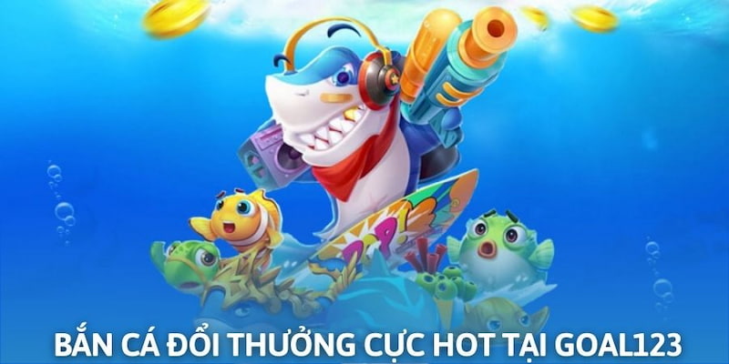 Bắn cá đổi thưởng tại sân chơi Goal123