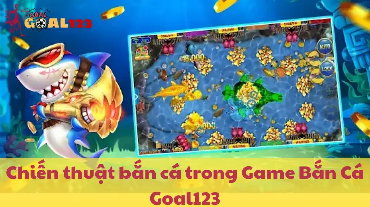 Áp dụng chiến thuật thông minh để săn xu khủng trong Game Bắn Cá Goal123
