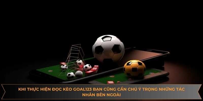 Khi thực hiện đọc kèo Goal123 bạn cũng cần chú ý trọng những tác nhân bên ngoài