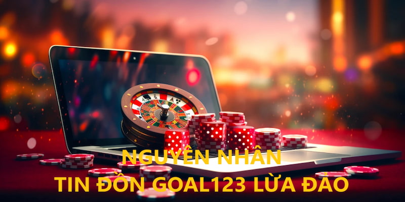 Nguyên nhân khiến Goal123 bị tung tin lừa đảo