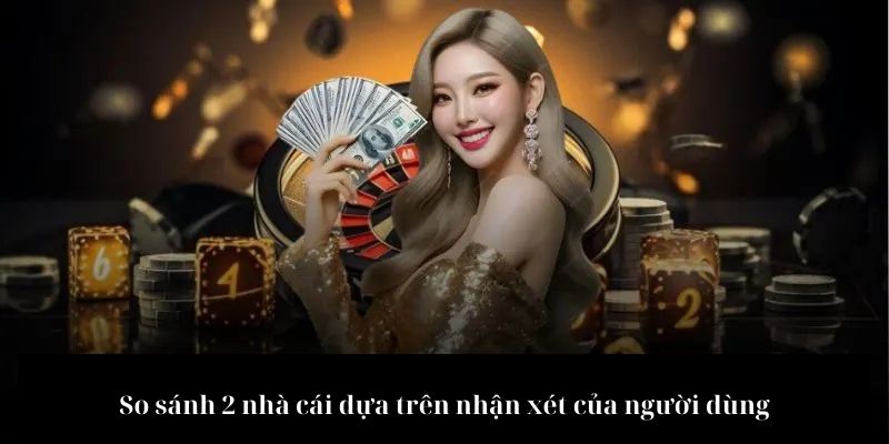 So sánh 2 nhà cái dựa trên nhận xét của người dùng