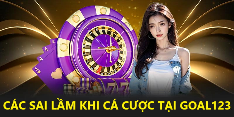 Tổng hợp sai lầm khi cá cược tại Goal123 phổ biến