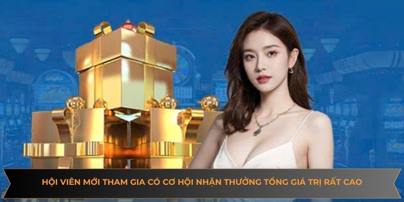 Hội viên mới lần đầu tham gia có cơ hội nhận thưởng tổng giá trị rất cao