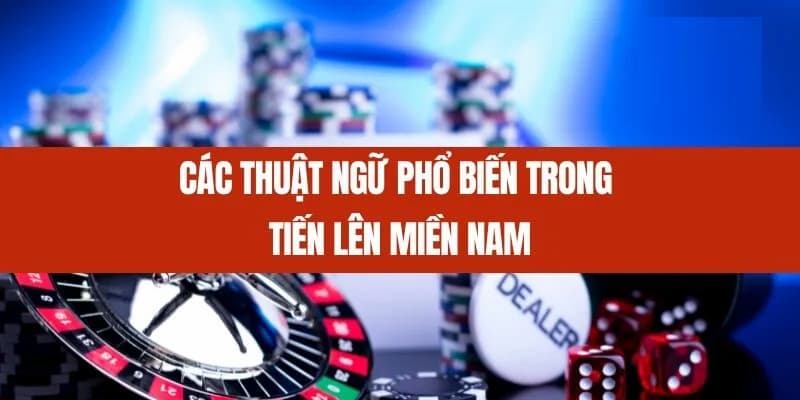 Nắm rõ các thuật ngữ cơ bản để cá cược bài tiến lên ở miền Nam được hiệu quả