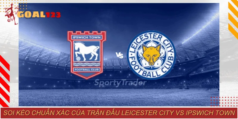 Bật mí cách soi kèo giữa Leicester City vs Ipswich Town cực chuẩn