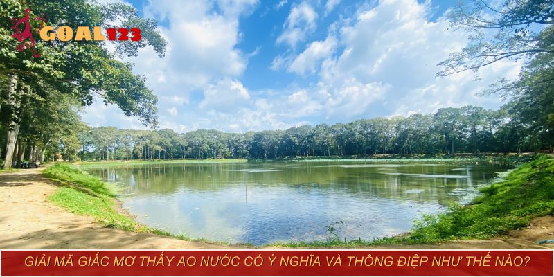 Tìm hiểu ngay giấc mơ thấy ao nước sẽ có điềm báo gì?