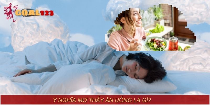 Mơ thấy ăn uống thể hiện sự khao khát, thiếu thốn hoặc hạnh phúc nội tâm