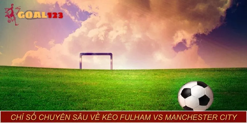 Dự đoán Fulham vs Manchester City: 1-3