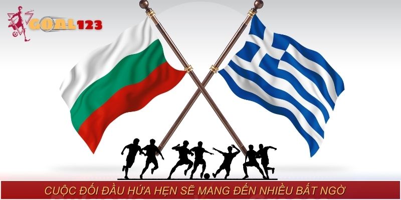 Cuộc đối đầu giữa Greece vs Bulgaria hứa hẹn sẽ mang đến nhiều bất ngờ