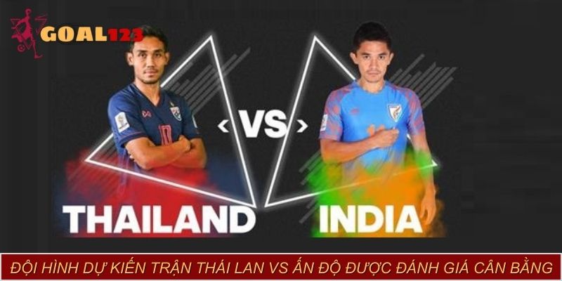 Đội hình dự kiến trận Thái Lan vs Ấn Độ được đánh giá cân bằng
