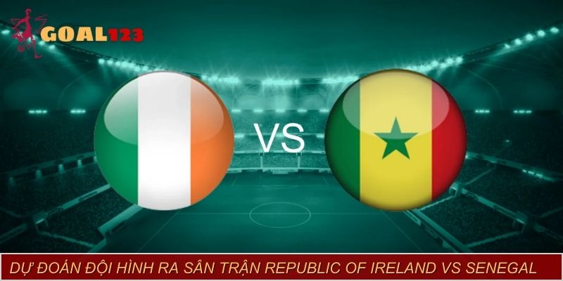 Dự đoán đội hình ra sân trận Republic of Ireland vs Senegal