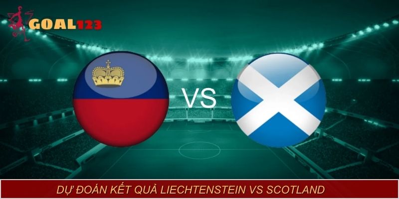 Liechtenstein vs Scotland – Dự đoán kết quả nghiêng hẳn về phía đội khách