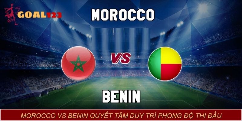 Morocco vs Benin quyết tâm duy trì phong độ thi đấu