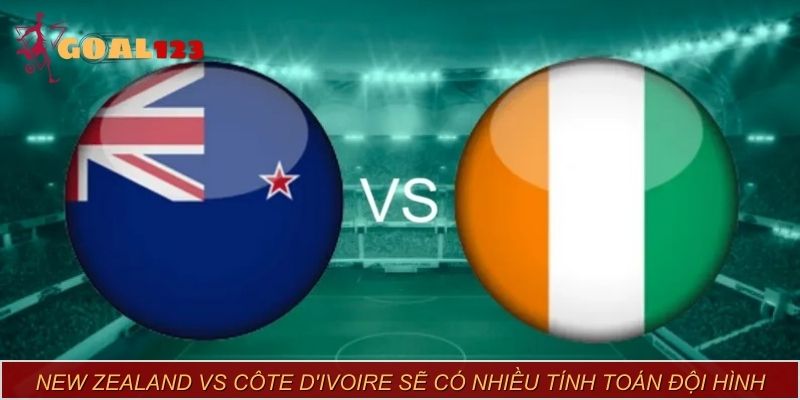 New Zealand vs Côte d'Ivoire sẽ có nhiều tính toán đội hình