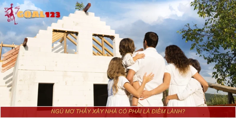 Ngủ mơ thấy xây nhà có phải là điềm lành?
