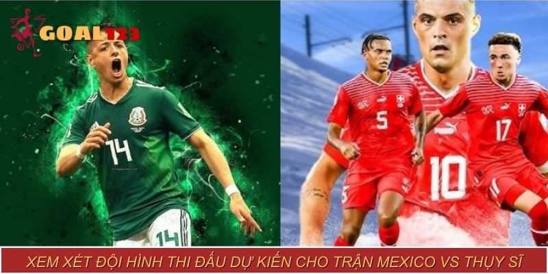 Xem xét đội hình thi đấu dự kiến cho trận Mexico vs Thụy Sĩ